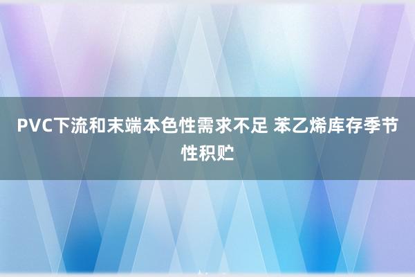 PVC下流和末端本色性需求不足 苯乙烯库存季节性积贮